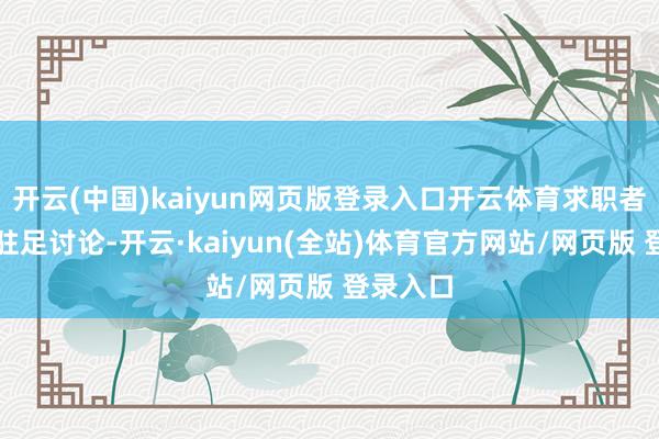 开云(中国)kaiyun网页版登录入口开云体育求职者们纷繁驻足讨论-开云·kaiyun(全站)体育官方网站/网页版 登录入口