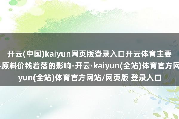 开云(中国)kaiyun网页版登录入口开云体育主要原因为答复期内饲料原料价钱着落的影响-开云·kaiyun(全站)体育官方网站/网页版 登录入口