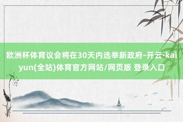 欧洲杯体育议会将在30天内选举新政府-开云·kaiyun(全站)体育官方网站/网页版 登录入口