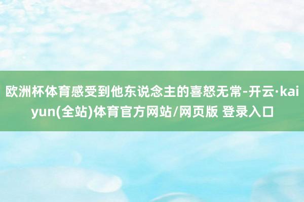 欧洲杯体育感受到他东说念主的喜怒无常-开云·kaiyun(全站)体育官方网站/网页版 登录入口