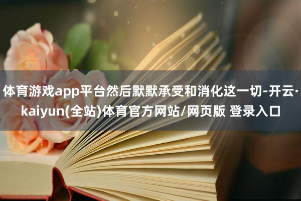 体育游戏app平台然后默默承受和消化这一切-开云·kaiyun(全站)体育官方网站/网页版 登录入口
