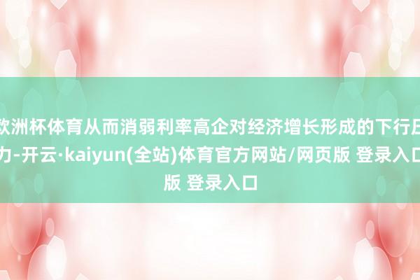 欧洲杯体育从而消弱利率高企对经济增长形成的下行压力-开云·kaiyun(全站)体育官方网站/网页版 登录入口