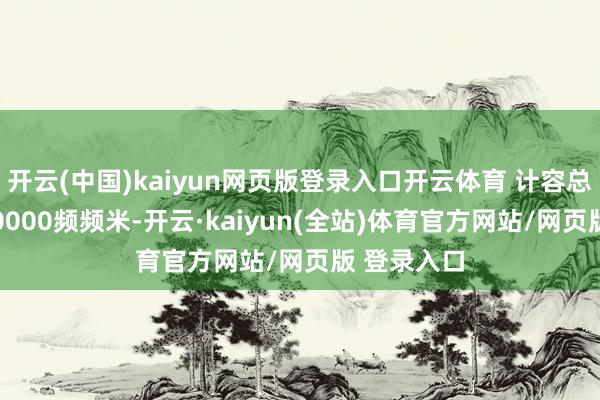 开云(中国)kaiyun网页版登录入口开云体育 计容总建面为160000频频米-开云·kaiyun(全站)体育官方网站/网页版 登录入口