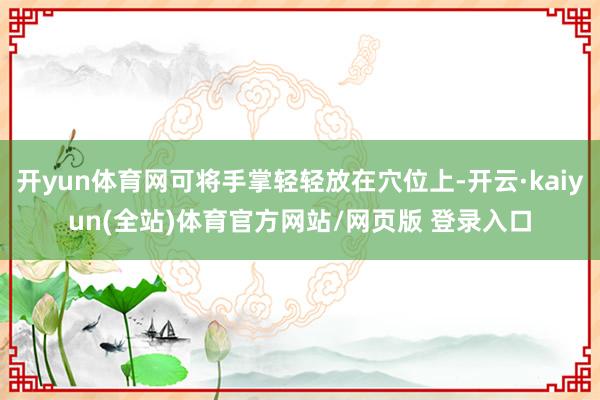开yun体育网可将手掌轻轻放在穴位上-开云·kaiyun(全站)体育官方网站/网页版 登录入口