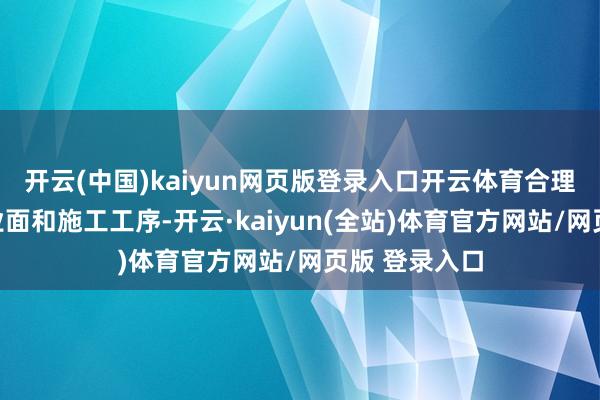 开云(中国)kaiyun网页版登录入口开云体育合理安排施责任业面和施工工序-开云·kaiyun(全站)体育官方网站/网页版 登录入口