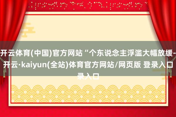 开云体育(中国)官方网站“个东说念主浮滥大幅放缓-开云·kaiyun(全站)体育官方网站/网页版 登录入口