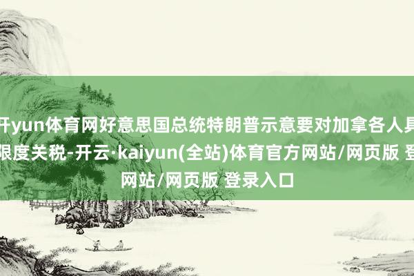 开yun体育网好意思国总统特朗普示意要对加拿各人具征收大限度关税-开云·kaiyun(全站)体育官方网站/网页版 登录入口