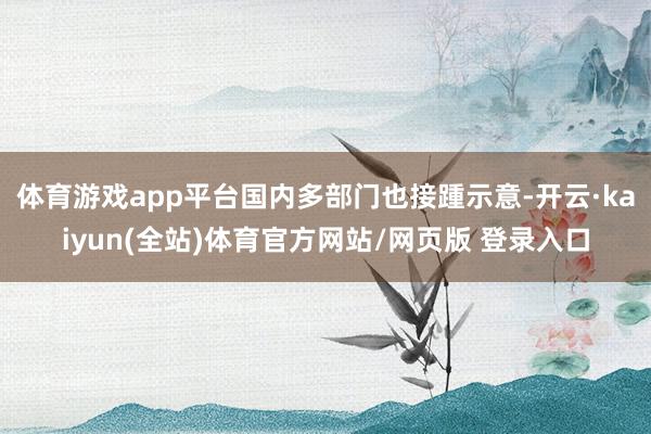 体育游戏app平台国内多部门也接踵示意-开云·kaiyun(全站)体育官方网站/网页版 登录入口