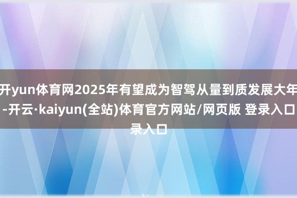 开yun体育网2025年有望成为智驾从量到质发展大年-开云·kaiyun(全站)体育官方网站/网页版 登录入口