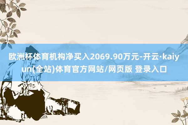 欧洲杯体育机构净买入2069.90万元-开云·kaiyun(全站)体育官方网站/网页版 登录入口