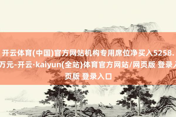 开云体育(中国)官方网站机构专用席位净买入5258.55万元-开云·kaiyun(全站)体育官方网站/网页版 登录入口