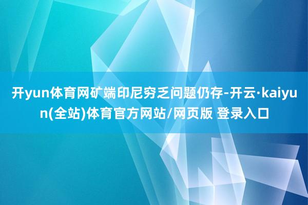 开yun体育网矿端印尼穷乏问题仍存-开云·kaiyun(全站)体育官方网站/网页版 登录入口
