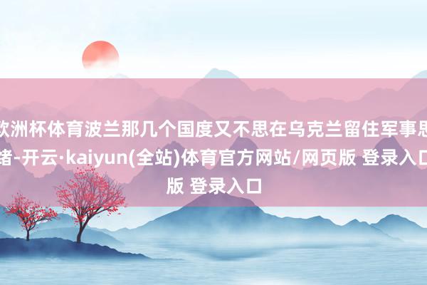 欧洲杯体育波兰那几个国度又不思在乌克兰留住军事思绪-开云·kaiyun(全站)体育官方网站/网页版 登录入口