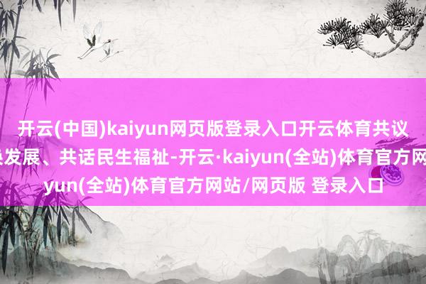 开云(中国)kaiyun网页版登录入口开云体育共议强国之治、共谋改换发展、共话民生福祉-开云·kaiyun(全站)体育官方网站/网页版 登录入口