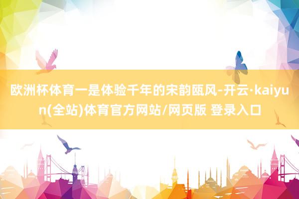 欧洲杯体育一是体验千年的宋韵瓯风-开云·kaiyun(全站)体育官方网站/网页版 登录入口
