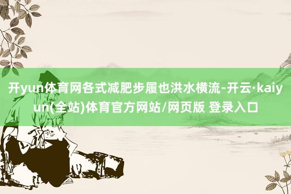 开yun体育网各式减肥步履也洪水横流-开云·kaiyun(全站)体育官方网站/网页版 登录入口