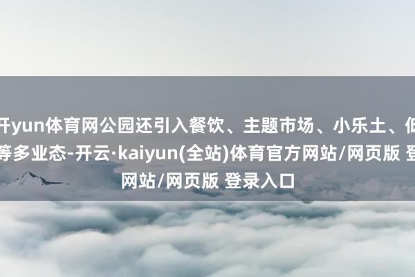 开yun体育网公园还引入餐饮、主题市场、小乐土、低空经济等多业态-开云·kaiyun(全站)体育官方网站/网页版 登录入口