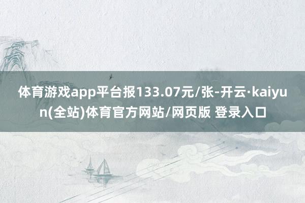 体育游戏app平台报133.07元/张-开云·kaiyun(全站)体育官方网站/网页版 登录入口