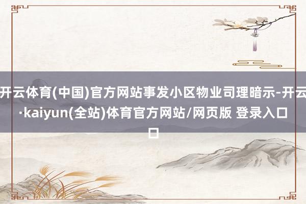 开云体育(中国)官方网站事发小区物业司理暗示-开云·kaiyun(全站)体育官方网站/网页版 登录入口