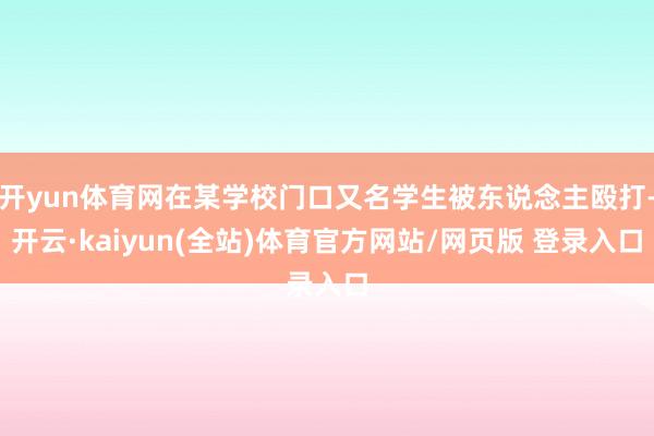 开yun体育网在某学校门口又名学生被东说念主殴打-开云·kaiyun(全站)体育官方网站/网页版 登录入口