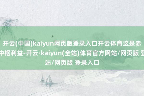 开云(中国)kaiyun网页版登录入口开云体育这是赤裸裸的中枢利益-开云·kaiyun(全站)体育官方网站/网页版 登录入口