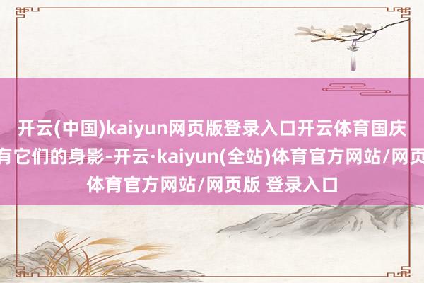 开云(中国)kaiyun网页版登录入口开云体育国庆订正装备常有它们的身影-开云·kaiyun(全站)体育官方网站/网页版 登录入口
