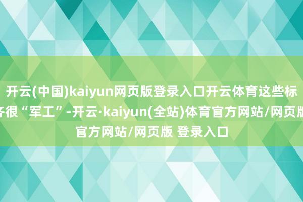 开云(中国)kaiyun网页版登录入口开云体育这些标的听起来齐很“军工”-开云·kaiyun(全站)体育官方网站/网页版 登录入口