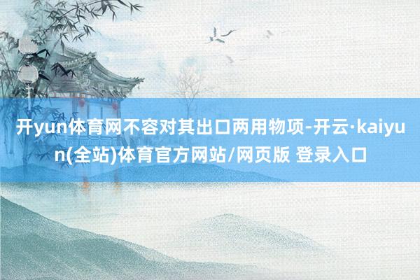 开yun体育网不容对其出口两用物项-开云·kaiyun(全站)体育官方网站/网页版 登录入口