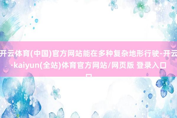 开云体育(中国)官方网站能在多种复杂地形行驶-开云·kaiyun(全站)体育官方网站/网页版 登录入口