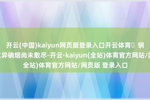 开云(中国)kaiyun网页版登录入口开云体育▶钢铁雨燕的战场立异硝烟尚未散尽-开云·kaiyun(全站)体育官方网站/网页版 登录入口