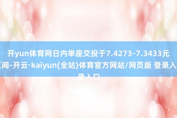 开yun体育网日内举座交投于7.4273-7.3433元区间-开云·kaiyun(全站)体育官方网站/网页版 登录入口
