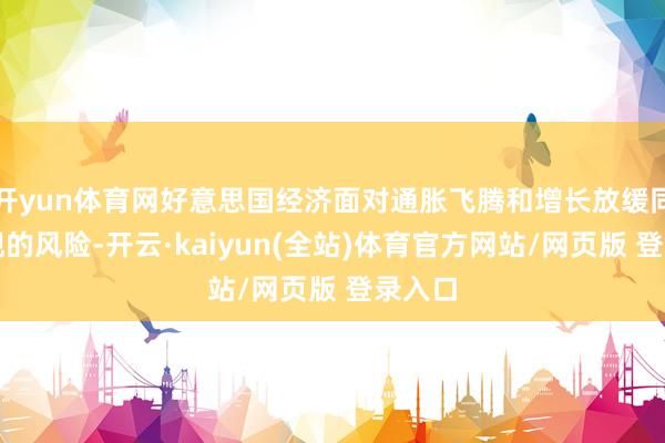 开yun体育网好意思国经济面对通胀飞腾和增长放缓同期出现的风险-开云·kaiyun(全站)体育官方网站/网页版 登录入口