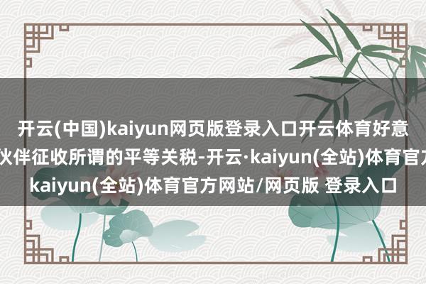 开云(中国)kaiyun网页版登录入口开云体育好意思国暂停对大部分交易伙伴征收所谓的平等关税-开云·kaiyun(全站)体育官方网站/网页版 登录入口