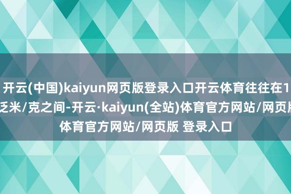 开云(中国)kaiyun网页版登录入口开云体育往往在100-600泛泛米/克之间-开云·kaiyun(全站)体育官方网站/网页版 登录入口