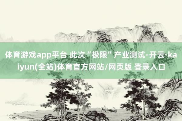 体育游戏app平台 此次“极限”产业测试-开云·kaiyun(全站)体育官方网站/网页版 登录入口