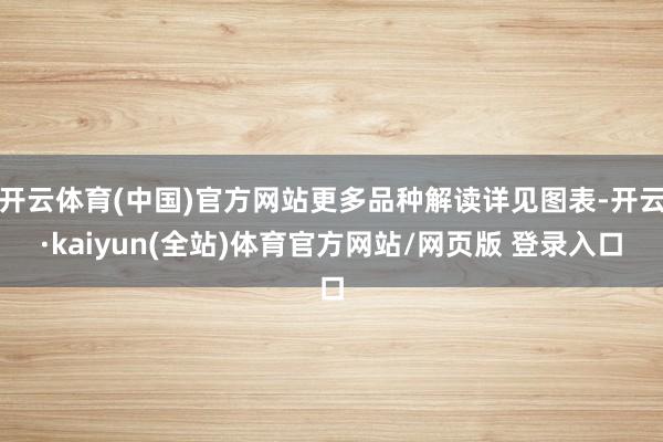 开云体育(中国)官方网站更多品种解读详见图表-开云·kaiyun(全站)体育官方网站/网页版 登录入口
