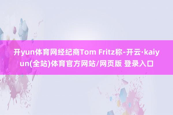 开yun体育网经纪商Tom Fritz称-开云·kaiyun(全站)体育官方网站/网页版 登录入口