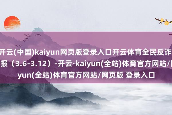 开云(中国)kaiyun网页版登录入口开云体育全民反诈 | 2025年反诈周报（3.6-3.12）-开云·kaiyun(全站)体育官方网站/网页版 登录入口