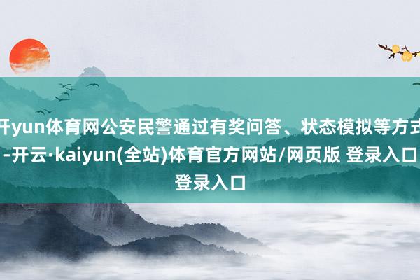 开yun体育网公安民警通过有奖问答、状态模拟等方式-开云·kaiyun(全站)体育官方网站/网页版 登录入口
