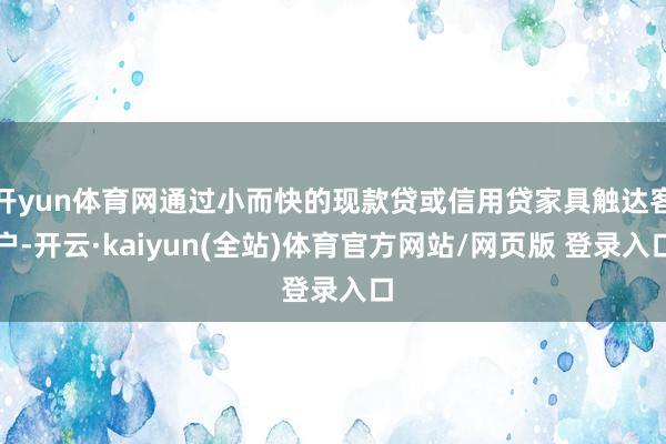 开yun体育网通过小而快的现款贷或信用贷家具触达客户-开云·kaiyun(全站)体育官方网站/网页版 登录入口