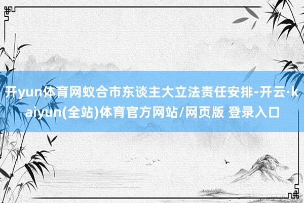 开yun体育网蚁合市东谈主大立法责任安排-开云·kaiyun(全站)体育官方网站/网页版 登录入口