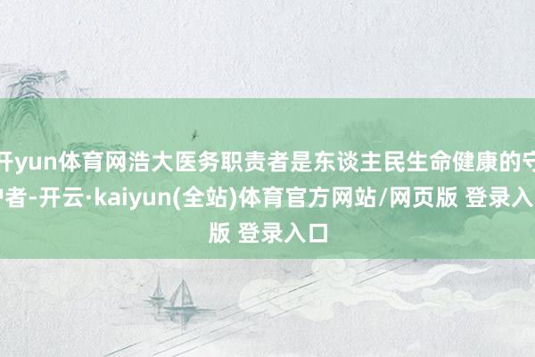 开yun体育网浩大医务职责者是东谈主民生命健康的守护者-开云·kaiyun(全站)体育官方网站/网页版 登录入口