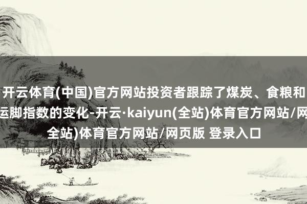开云体育(中国)官方网站投资者跟踪了煤炭、食粮和化肥等商品的运脚指数的变化-开云·kaiyun(全站)体育官方网站/网页版 登录入口