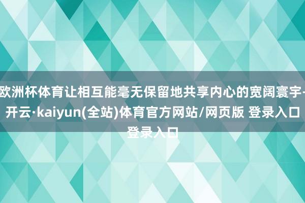 欧洲杯体育让相互能毫无保留地共享内心的宽阔寰宇-开云·kaiyun(全站)体育官方网站/网页版 登录入口