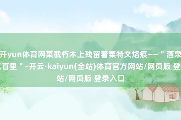 开yun体育网某截朽木上残留着粟特文烙痕——＂酒泉西去三百里＂-开云·kaiyun(全站)体育官方网站/网页版 登录入口