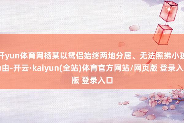 开yun体育网杨某以鸳侣始终两地分居、无法照拂小孩为由-开云·kaiyun(全站)体育官方网站/网页版 登录入口
