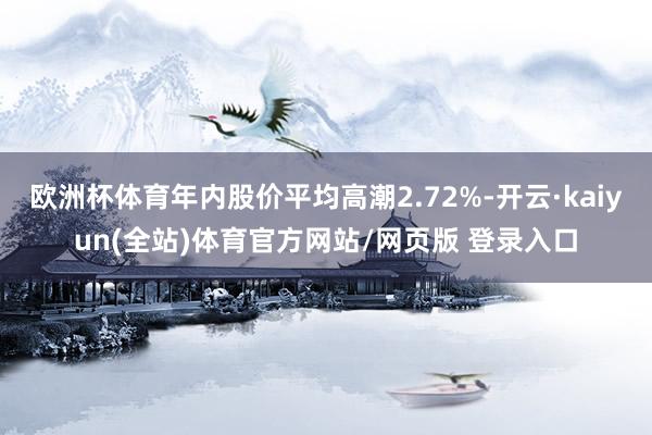 欧洲杯体育年内股价平均高潮2.72%-开云·kaiyun(全站)体育官方网站/网页版 登录入口