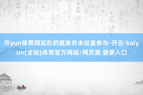 开yun体育网实在的赢家并未径直参与-开云·kaiyun(全站)体育官方网站/网页版 登录入口