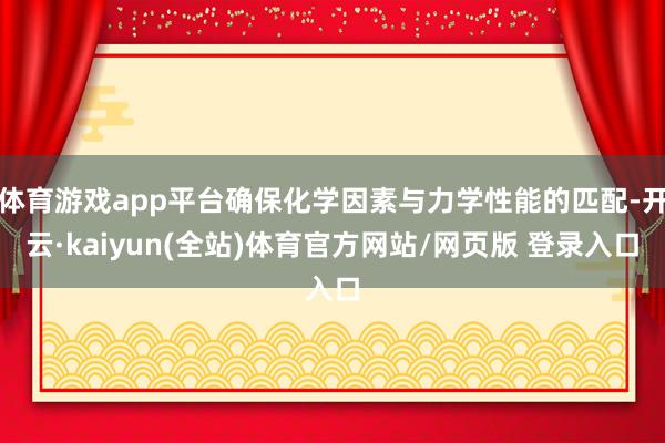 体育游戏app平台确保化学因素与力学性能的匹配-开云·kaiyun(全站)体育官方网站/网页版 登录入口