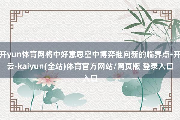 开yun体育网将中好意思空中博弈推向新的临界点-开云·kaiyun(全站)体育官方网站/网页版 登录入口